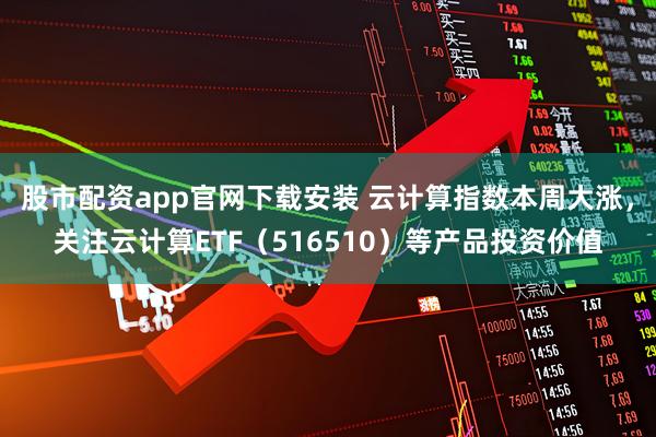 股市配资app官网下载安装 云计算指数本周大涨，关注云计算ETF（516510）等产品投资价值