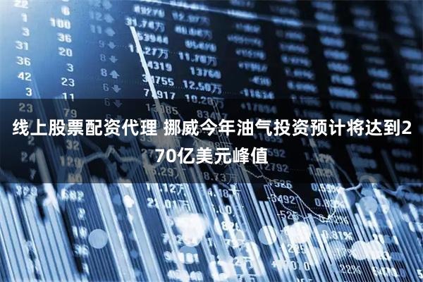 线上股票配资代理 挪威今年油气投资预计将达到270亿美元峰值