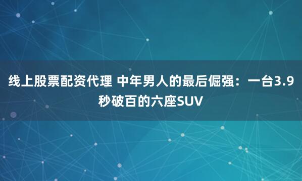 线上股票配资代理 中年男人的最后倔强：一台3.9秒破百的六座SUV