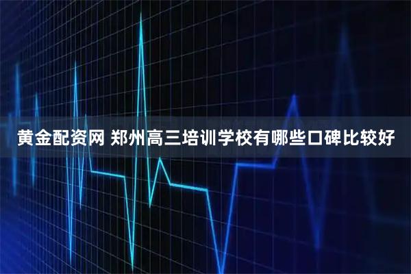 黄金配资网 郑州高三培训学校有哪些口碑比较好