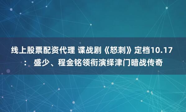 线上股票配资代理 谍战剧《怒刺》定档10.17 ： 盛少、程金铭领衔演绎津门暗战传奇