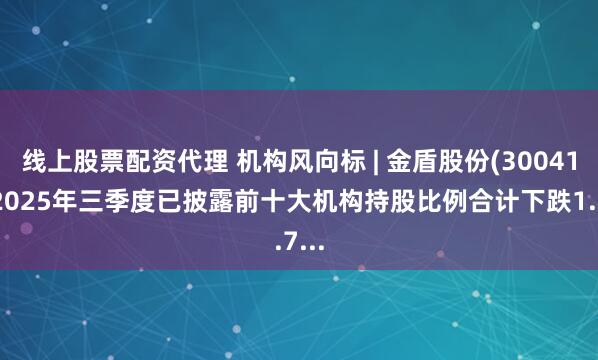线上股票配资代理 机构风向标 | 金盾股份(300411)2025年三季度已披露前十大机构持股比例合计下跌1.7...