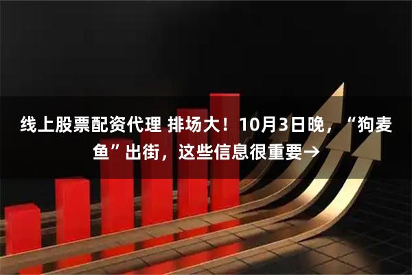 线上股票配资代理 排场大！10月3日晚，“狗麦鱼”出街，这些信息很重要→