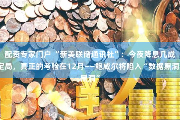 配资专家门户 “新美联储通讯社”：今夜降息几成定局，真正的考验在12月——鲍威尔将陷入“数据黑洞”