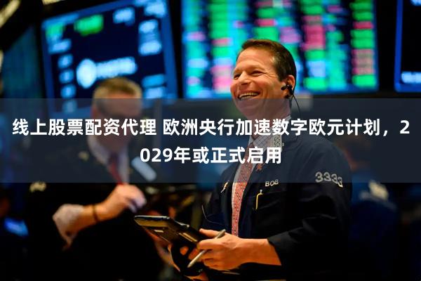 线上股票配资代理 欧洲央行加速数字欧元计划，2029年或正式启用