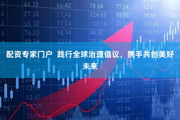 配资专家门户  践行全球治理倡议，携手共创美好未来