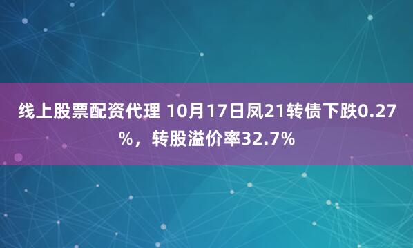 线上股票配资代理 10月17日凤21转债下跌0.27%，转股溢价率32.7%