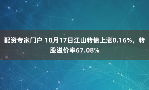 配资专家门户 10月17日江山转债上涨0.16%,转股溢价率67.08%