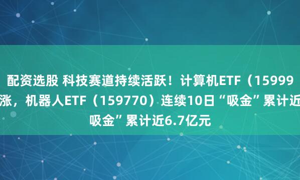 配资选股 科技赛道持续活跃！计算机ETF（159998）五连涨，机器人ETF（159770）连续10日“吸金”累计近6.7亿元