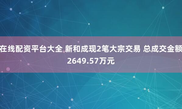 在线配资平台大全 新和成现2笔大宗交易 总成交金额2649.57万元