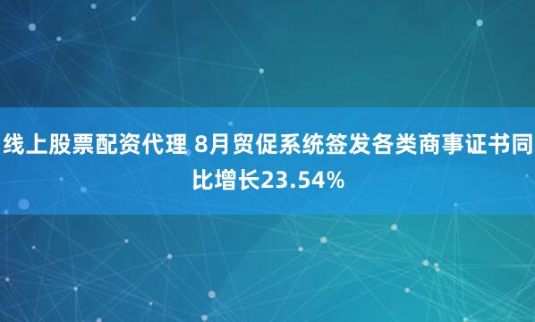线上股票配资代理 8月贸促系统签发各类商事证书同比增长23.54%