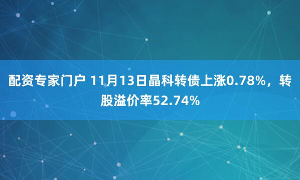 配资专家门户 11月13日晶科转债上涨0.78%，转股溢价率52.74%