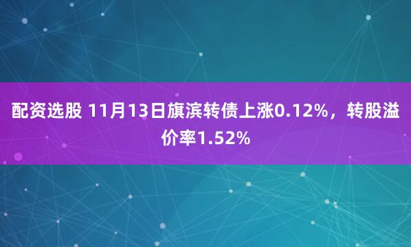 配资选股 11月13日旗滨转债上涨0.12%，转股溢价率1.52%