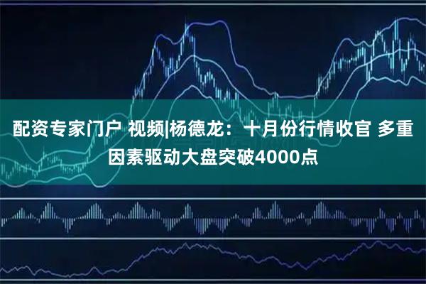 配资专家门户 视频|杨德龙：十月份行情收官 多重因素驱动大盘突破4000点