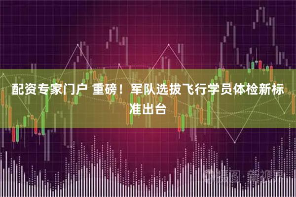 配资专家门户 重磅！军队选拔飞行学员体检新标准出台