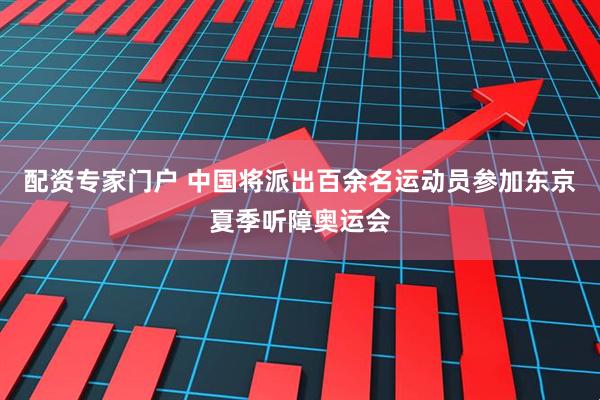配资专家门户 中国将派出百余名运动员参加东京夏季听障奥运会
