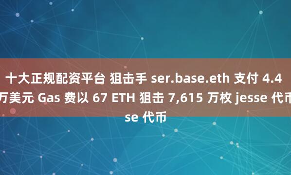 十大正规配资平台 狙击手 ser.base.eth 支付 4.4 万美元 Gas 费以 67 ETH 狙击 7,615 万枚 jesse 代币