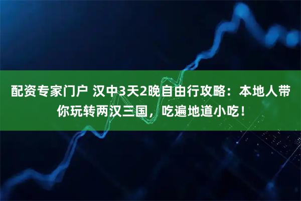 配资专家门户 汉中3天2晚自由行攻略：本地人带你玩转两汉三国，吃遍地道小吃！