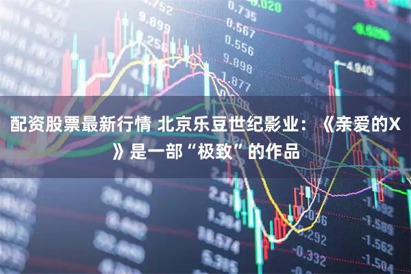 配资股票最新行情 北京乐豆世纪影业:《亲爱的X》是一部“极致”的作品