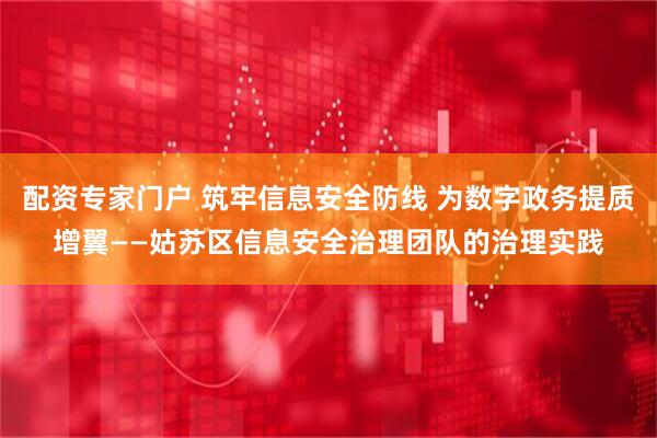 配资专家门户 筑牢信息安全防线 为数字政务提质增翼——姑苏区信息安全治理团队的治理实践