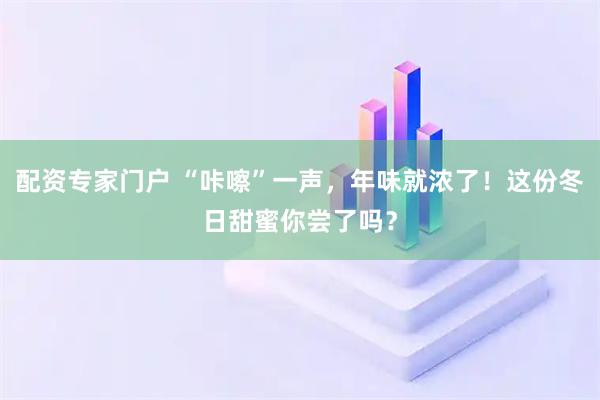配资专家门户 “咔嚓”一声，年味就浓了！这份冬日甜蜜你尝了吗？
