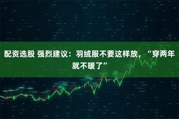 配资选股 强烈建议：羽绒服不要这样放，“穿两年就不暖了”