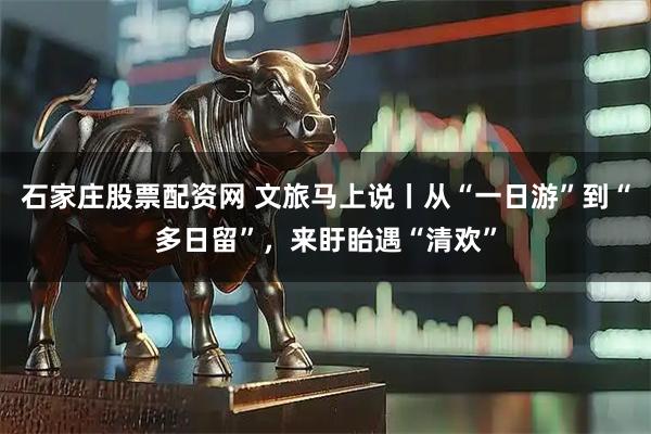 石家庄股票配资网 文旅马上说丨从“一日游”到“多日留”，来盱眙遇“清欢”