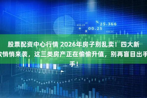 股票配资中心行情 2026年房子别乱卖！四大新政悄悄来袭，这三类房产正在偷偷升值，别再盲目出手！