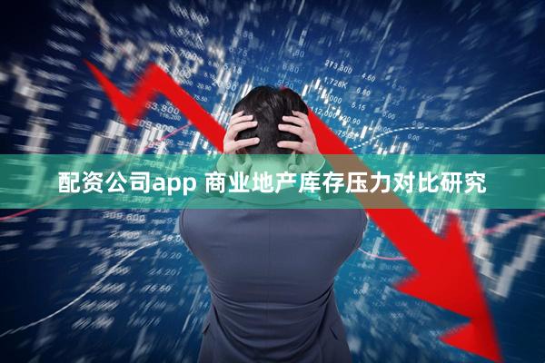 配资公司app 商业地产库存压力对比研究