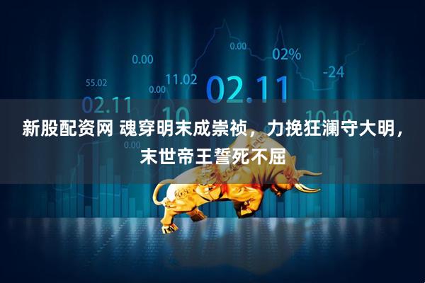 新股配资网 魂穿明末成崇祯，力挽狂澜守大明，末世帝王誓死不屈