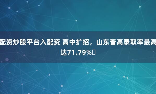 配资炒股平台入配资 高中扩招，山东普高录取率最高达71.79%‌