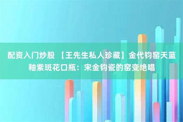 配资入门炒股 【王先生私人珍藏】金代钧窑天蓝釉紫斑花口瓶：宋金钧瓷的窑变绝唱