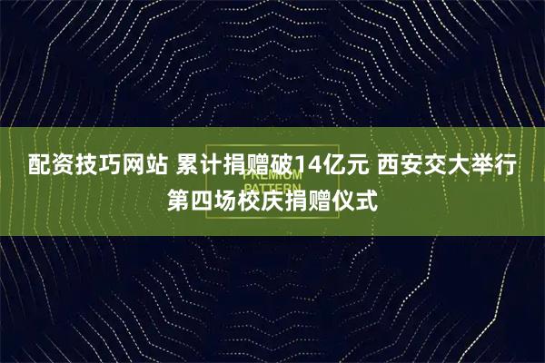 配资技巧网站 累计捐赠破14亿元 西安交大举行第四场校庆捐赠仪式