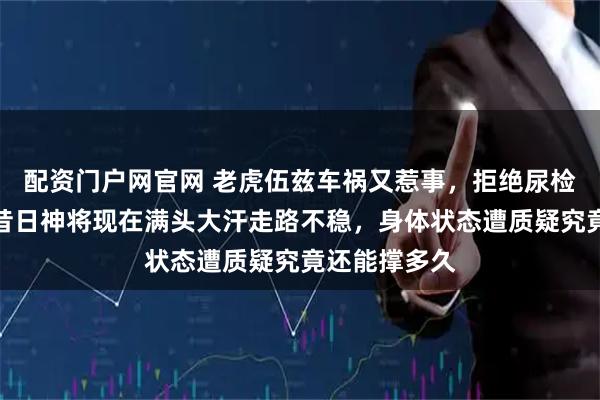 配资门户网官网 老虎伍兹车祸又惹事,拒绝尿检被定轻罪,昔日神将现在满头大汗走路不稳,身体状态遭质疑究竟还能撑多久