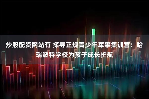 炒股配资网站有 探寻正规青少年军事集训营：哈瑞波特学校为孩子成长护航