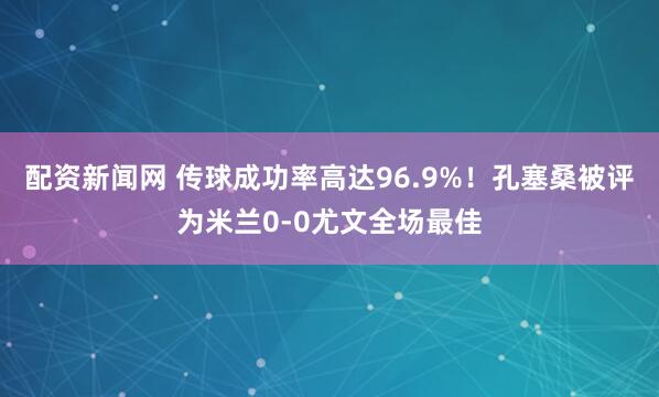 配资新闻网 传球成功率高达96.9%！孔塞桑被评为米兰0-0尤文全场最佳