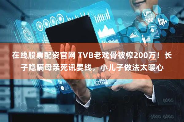 在线股票配资官网 TVB老戏骨被榨200万！长子隐瞒母亲死讯要钱，小儿子做法太暖心