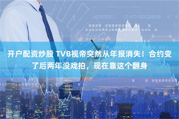 开户配资炒股 TVB视帝突然从年报消失！合约变了后两年没戏拍，现在靠这个翻身