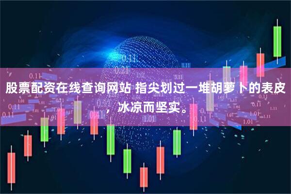 股票配资在线查询网站 指尖划过一堆胡萝卜的表皮，冰凉而坚实。
