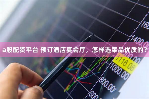 a股配资平台 预订酒店宴会厅，怎样选菜品优质的？