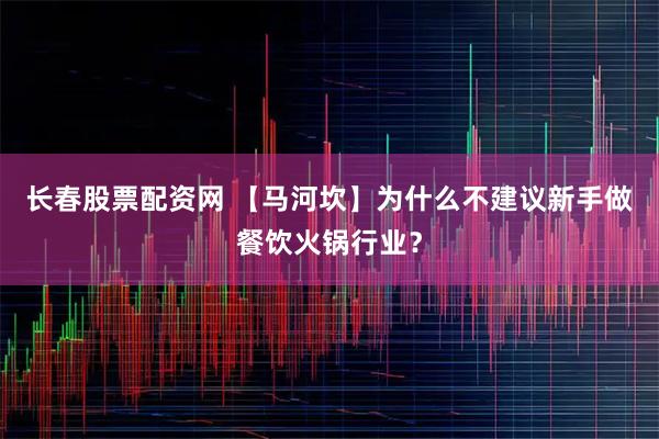 长春股票配资网 【马河坎】为什么不建议新手做餐饮火锅行业？