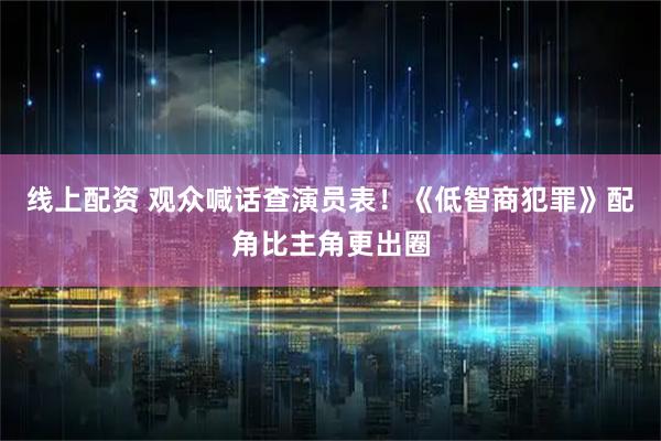 线上配资 观众喊话查演员表！《低智商犯罪》配角比主角更出圈