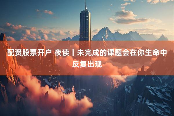 配资股票开户 夜读丨未完成的课题会在你生命中反复出现