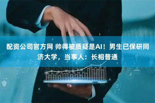 配资公司官方网 帅得被质疑是AI！男生已保研同济大学，当事人：长相普通