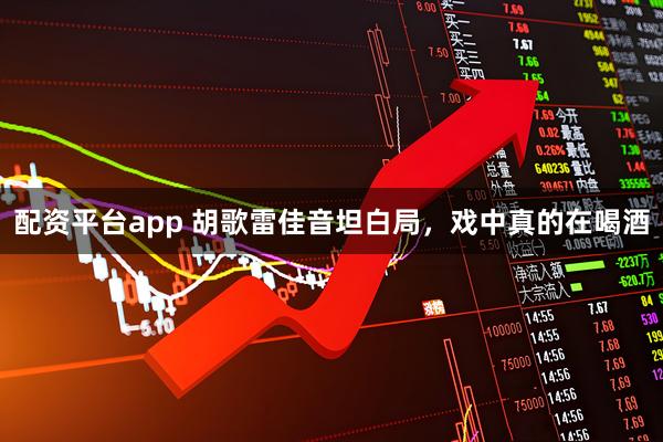 配资平台app 胡歌雷佳音坦白局，戏中真的在喝酒