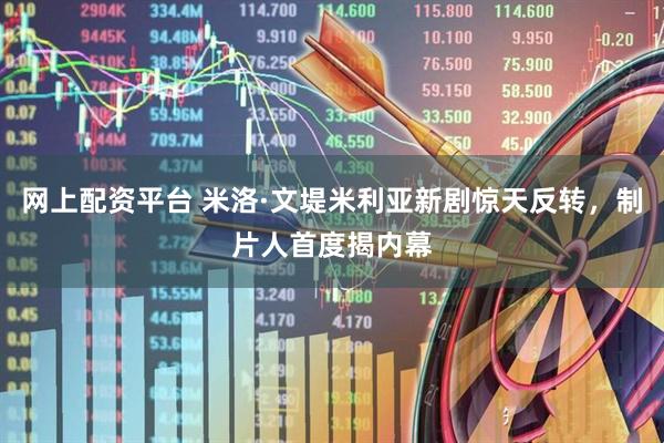 网上配资平台 米洛·文堤米利亚新剧惊天反转，制片人首度揭内幕