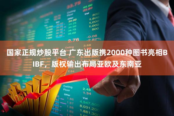 国家正规炒股平台 广东出版携2000种图书亮相BIBF，版权输出布局亚欧及东南亚