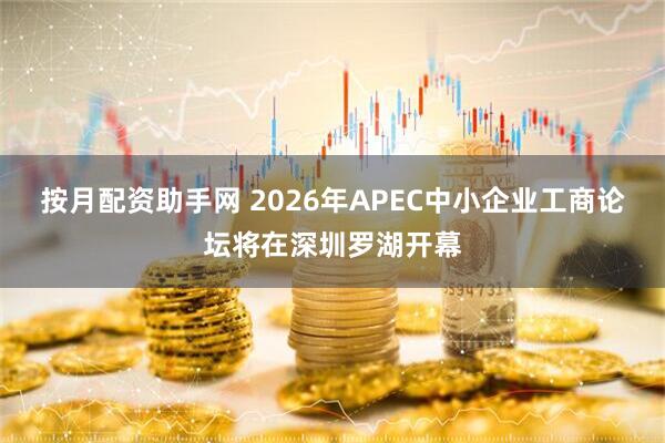按月配资助手网 2026年APEC中小企业工商论坛将在深圳罗湖开幕