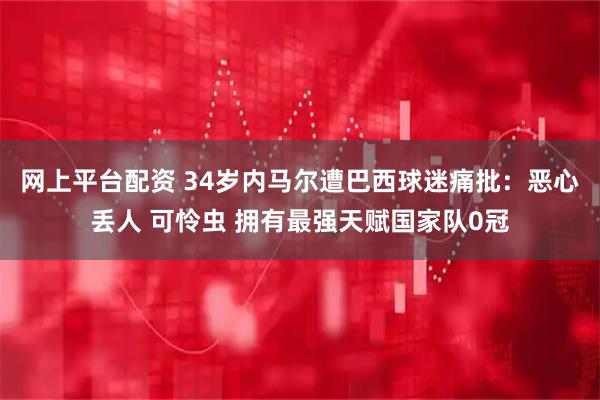 网上平台配资 34岁内马尔遭巴西球迷痛批：恶心丢人 可怜虫 拥有最强天赋国家队0冠