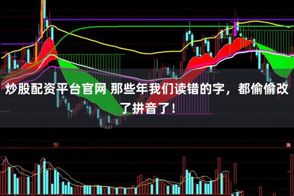 炒股配资平台官网 那些年我们读错的字，都偷偷改了拼音了！